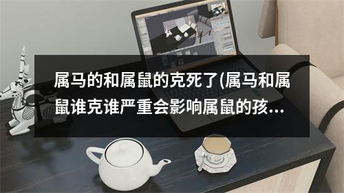 属马的和属鼠的克死了(属马和属鼠谁克谁严重会影响属鼠的孩子吗)