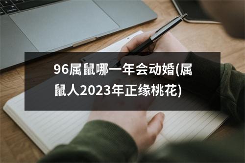 96属鼠哪一年会动婚(属鼠人2023年正缘桃花)