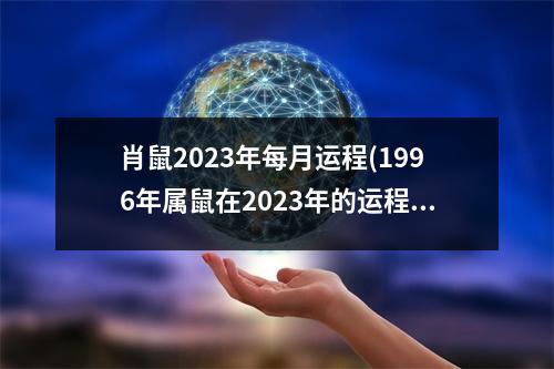 肖鼠2023年每月运程(1996年属鼠在2023年的运程)