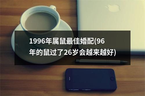 1996年属鼠佳婚配(96年的鼠过了26岁会越来越好)