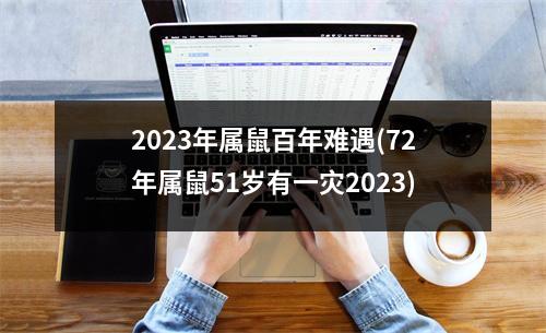 2023年属鼠百年难遇(72年属鼠51岁有一灾2023)