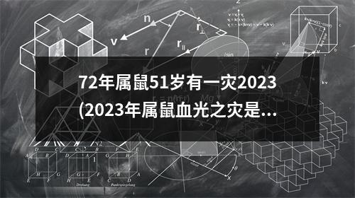 72年属鼠51岁有一灾2023(2023年属鼠血光之灾是什么)