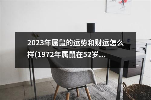 2023年属鼠的运势和财运怎么样(1972年属鼠在52岁有一个坎嘛)