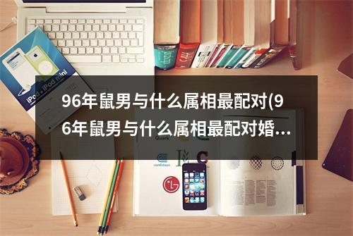 96年鼠男与什么属相配对(96年鼠男与什么属相配对婚姻)