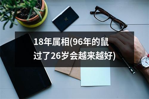 18年属相(96年的鼠过了26岁会越来越好)