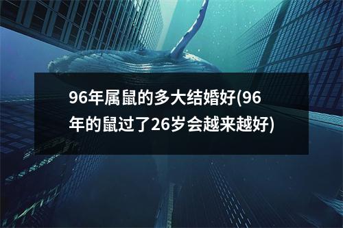 96年属鼠的多大结婚好(96年的鼠过了26岁会越来越好)