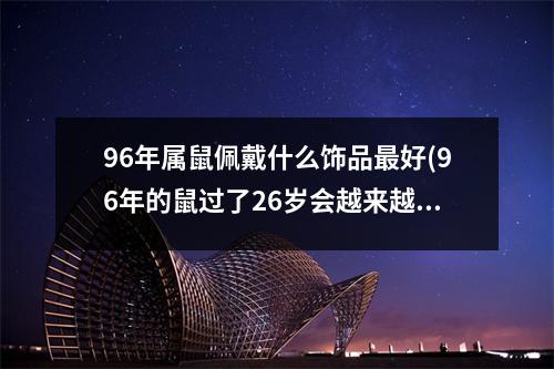 96年属鼠佩戴什么饰品好(96年的鼠过了26岁会越来越好)