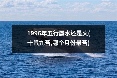 1996年五行属水还是火(十鼠九苦,哪个月份苦)