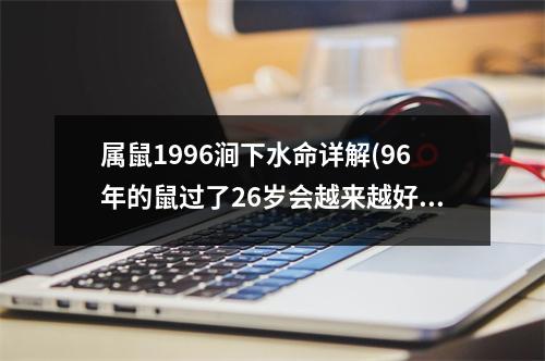 属鼠1996涧下水命详解(96年的鼠过了26岁会越来越好)