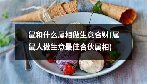 鼠和什么属相做生意合财(属鼠人做生意佳合伙属相)