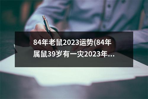 84年老鼠2023运势(84年属鼠39岁有一灾2023年)