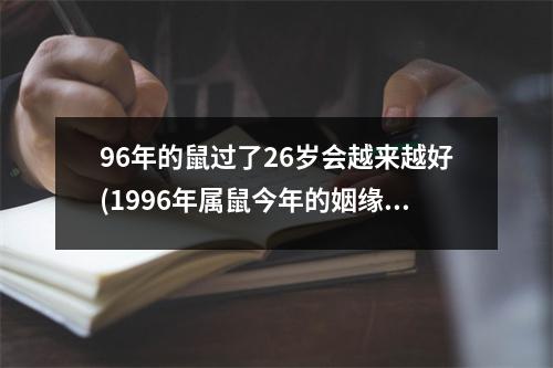 96年的鼠过了26岁会越来越好(1996年属鼠今年的姻缘)