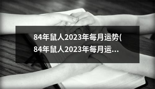 84年鼠人2023年每月运势(84年鼠人2023年每月运势文库)