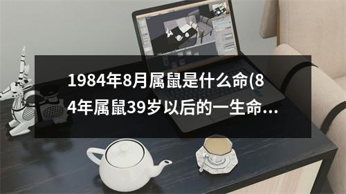 1984年8月属鼠是什么命(84年属鼠39岁以后的一生命运)