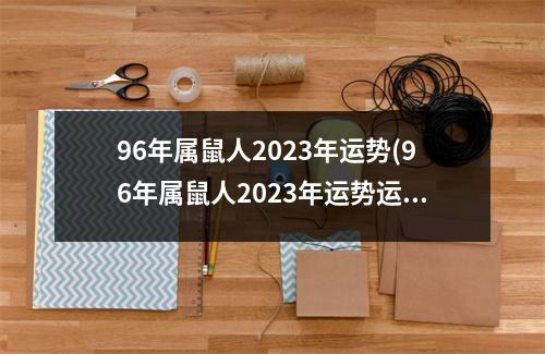 96年属鼠人2023年运势(96年属鼠人2023年运势运程每月运程)