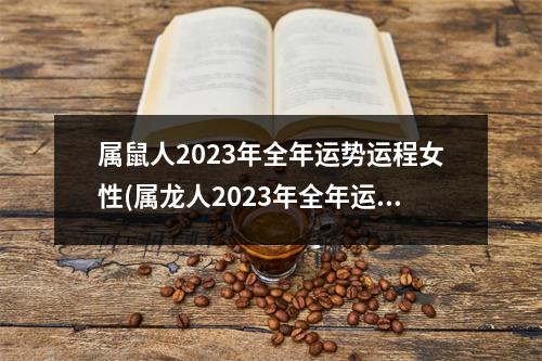 属鼠人2023年全年运势运程女性(属龙人2023年全年运势运程男性)