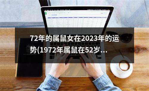 72年的属鼠女在2023年的运势(1972年属鼠在52岁有一个坎嘛)