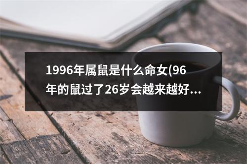 1996年属鼠是什么命女(96年的鼠过了26岁会越来越好)