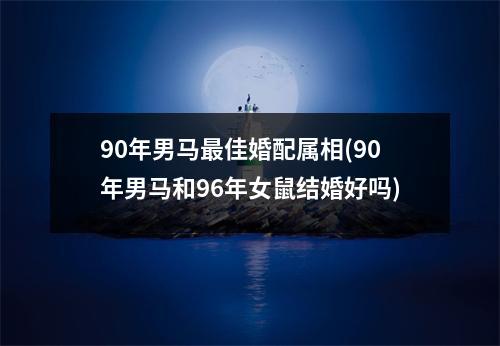 90年男马佳婚配属相(90年男马和96年女鼠结婚好吗)