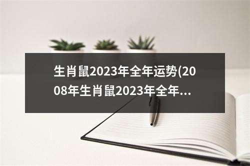 生肖鼠2023年全年运势(2008年生肖鼠2023年全年运势)