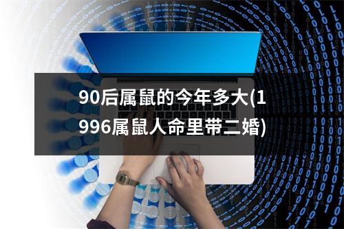 90后属鼠的今年多大(1996属鼠人命里带二婚)