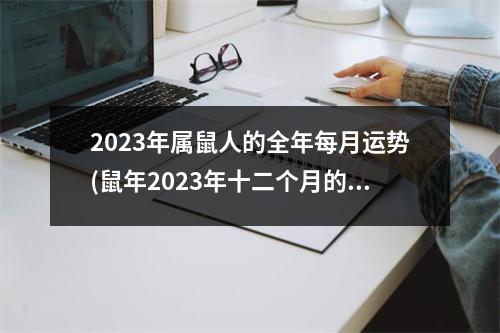 2023年属鼠人的全年每月运势(鼠年2023年十二个月的运势及运程)