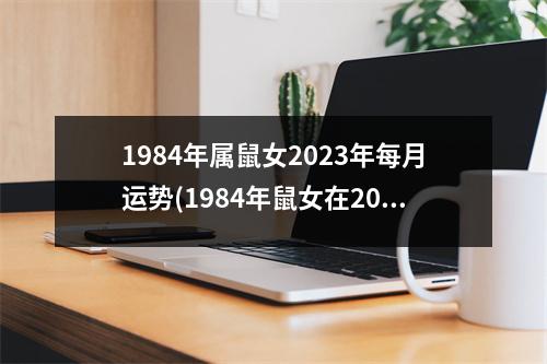 1984年属鼠女2023年每月运势(1984年鼠女在2023年逐月运势)