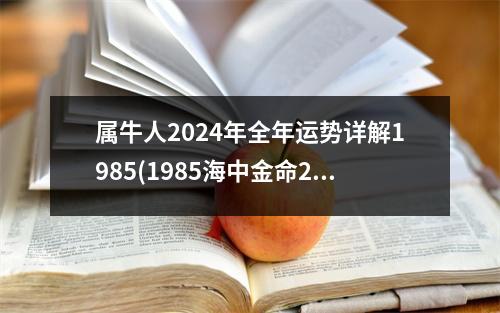 属牛人2024年全年运势详解1985(1985海中金命2023年运势)