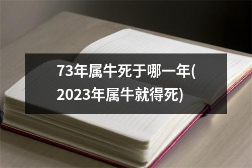 73年属牛死于哪一年(2023年属牛就得死)