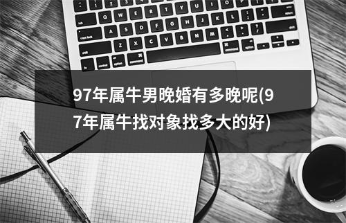 97年属牛男晚婚有多晚呢(97年属牛找对象找多大的好)