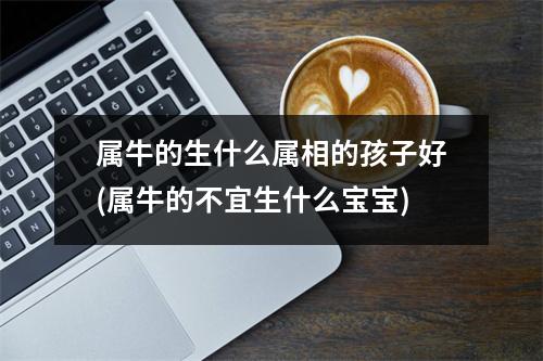 属牛的生什么属相的孩子好(属牛的不宜生什么宝宝)