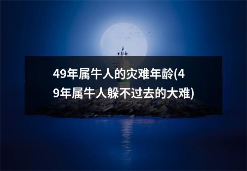 49年属牛人的灾难年龄(49年属牛人躲不过去的大难)