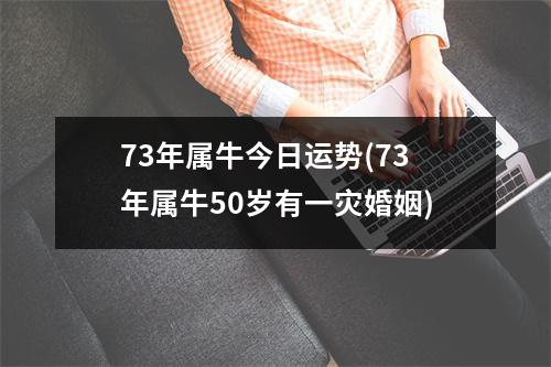 73年属牛今日运势(73年属牛50岁有一灾婚姻)