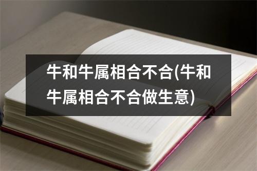 牛和牛属相合不合(牛和牛属相合不合做生意)