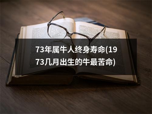 73年属牛人终身寿命(1973几月出生的牛苦命)