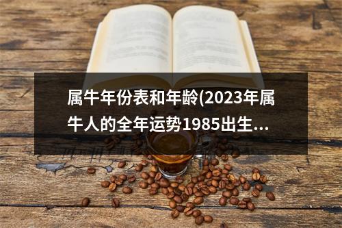 属牛年份表和年龄(2023年属牛人的全年运势1985出生)