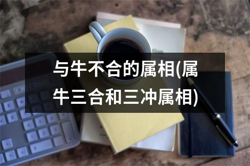 与牛不合的属相(属牛三合和三冲属相)