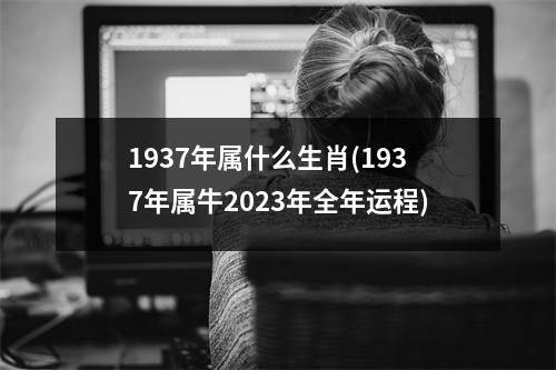 1937年属什么生肖(1937年属牛2023年全年运程)