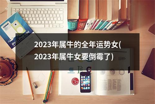 2023年属牛的全年运势女(2023年属牛女要倒霉了)