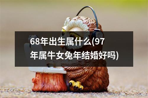 68年出生属什么(97年属牛女兔年结婚好吗)