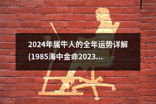 2024年属牛人的全年运势详解(1985海中金命2023年运势)