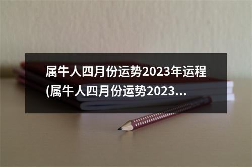 属牛人四月份运势2023年运程(属牛人四月份运势2023年运程怎么样)