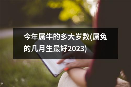 今年属牛的多大岁数(属兔的几月生好2023)