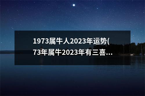 1973属牛人2023年运势(73年属牛2023年有三喜)