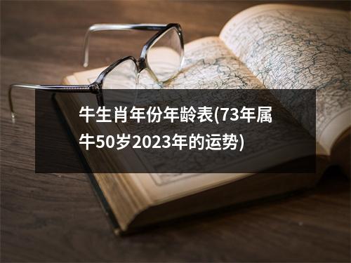 牛生肖年份年龄表(73年属牛50岁2023年的运势)