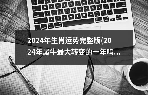 2024年生肖运势完整版(2024年属牛大转变的一年吗)