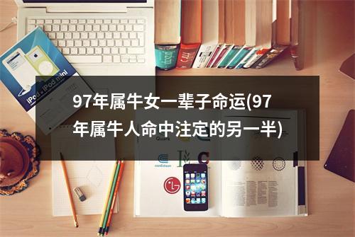 97年属牛女一辈子命运(97年属牛人命中注定的另一半)