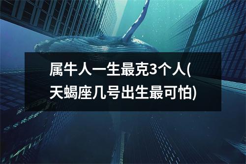 属牛人一生克3个人(天蝎座几号出生可怕)