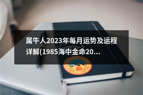 属牛人2023年每月运势及运程详解(1985海中金命2023年运势)