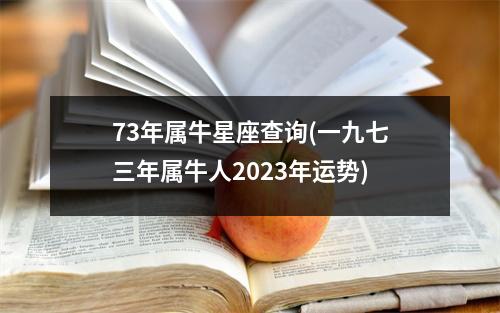 73年属牛星座查询(一九七三年属牛人2023年运势)